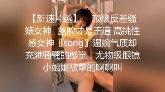 【新速片遞】  ⚡顶级反差骚婊女神⚡露脸才是王道 高挑性感女神〖song〗温婉气质却充满骚骚的感觉，尤物级眼镜小姐姐被草的啊啊叫