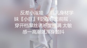 ❤️反差小淫娃❤️巨乳身材学妹〖小巨〗F奶在你面前摇，穿开档黑丝诱惑度拉满 太敏感一高潮就浑身颤抖