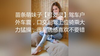 苗条萌妹子【可爱灵】驾车户外车震，口交副驾上位骑乘大力猛操，很是诱惑喜欢不要错过