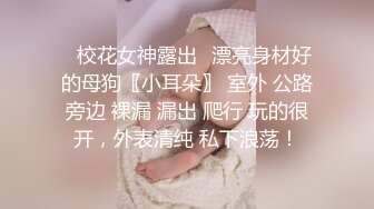 ✨校花女神露出✨漂亮身材好的母狗〖小耳朵〗 室外 公路旁边 裸漏 漏出 爬行 玩的很开，外表清纯 私下浪荡！