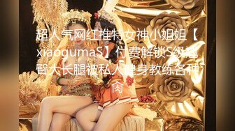 超人气网红推特女神小姐姐【xiaogumaS】付费解锁S级翘臀大长腿被私人健身教练各种肏