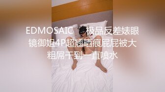 EDMOSAIC❤️极品反差婊眼镜御姐4P超翘晒痕屁屁被大粗屌干到一直喷水